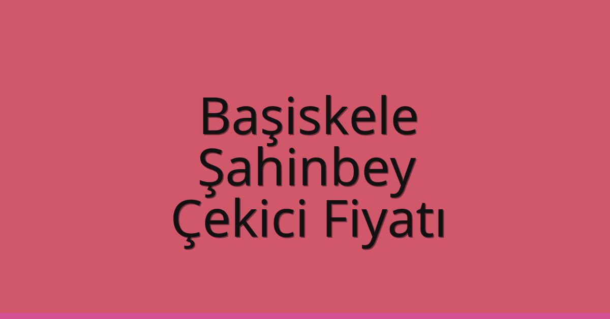 Başiskele Çekici Fiyatı – Şahinbey Oto Kurtarıcı Ücreti