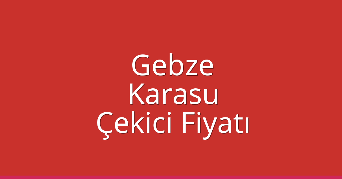 Gebze Çekici Fiyatı – Karasu Oto Kurtarıcı Ücreti