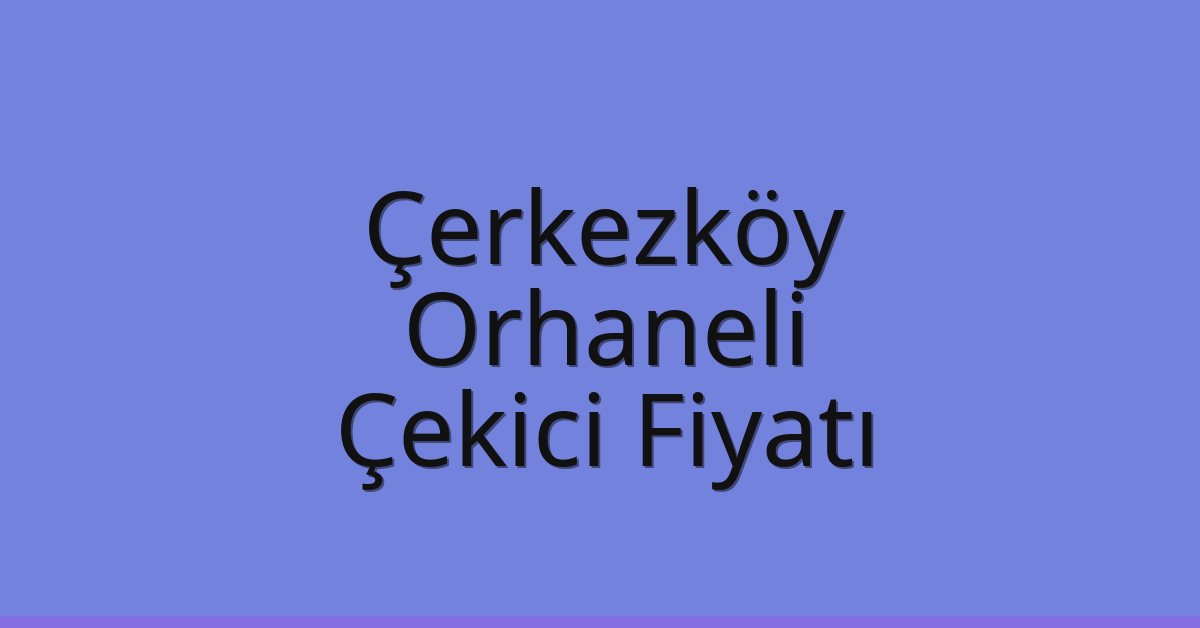 Çerkezköy Çekici Fiyatı – Orhaneli Oto Kurtarıcı Ücreti