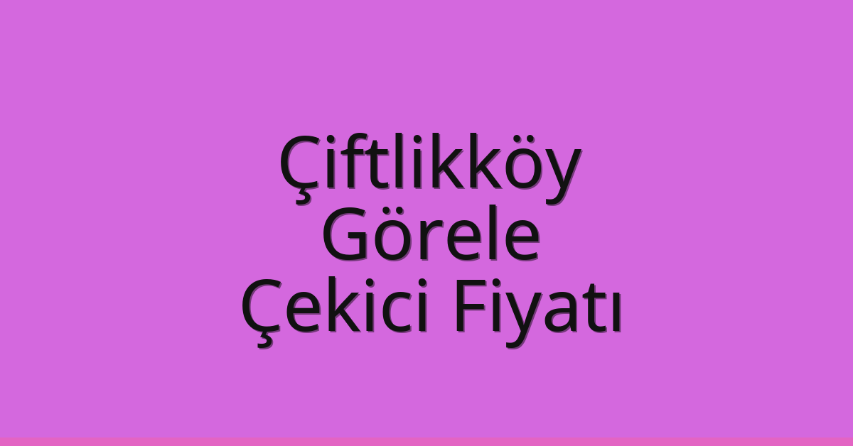 Çiftlikköy Çekici Fiyatı – Görele Oto Kurtarıcı Ücreti